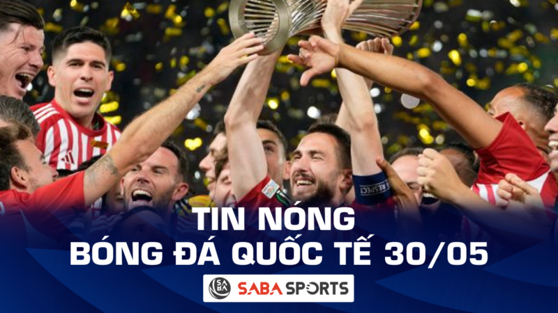 Tin nóng bóng đá quốc tế hôm nay ngày 30/05