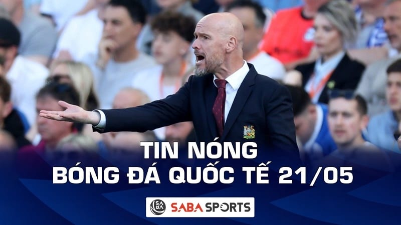 Tin nóng bóng đá quốc tế hôm nay ngày 21/05: Erik ten Hag cho rằng Man United đã tiến bộ