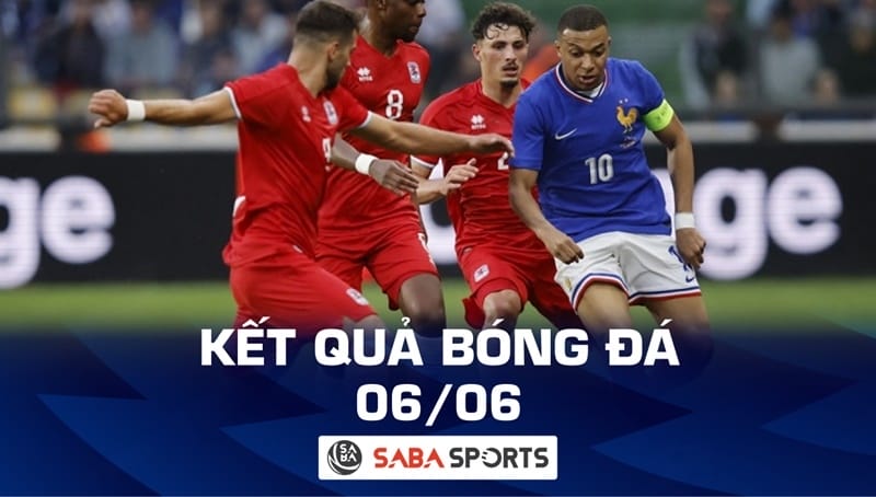 Kết quả bóng đá hôm nay 06/06: Pháp và Tây Ban Nha thắng tưng bừng